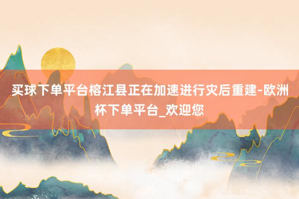 买球下单平台榕江县正在加速进行灾后重建-欧洲杯下单平台_欢迎您