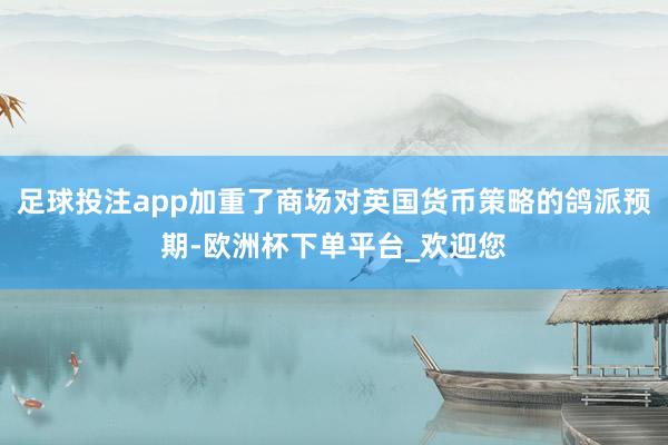 足球投注app加重了商场对英国货币策略的鸽派预期-欧洲杯下单平台_欢迎您