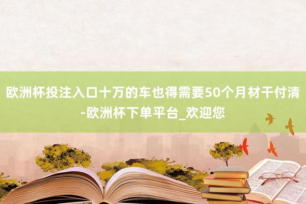 欧洲杯投注入口十万的车也得需要50个月材干付清-欧洲杯下单平台_欢迎您