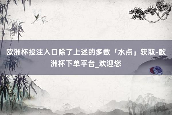 欧洲杯投注入口除了上述的多数「水点」获取-欧洲杯下单平台_欢迎您