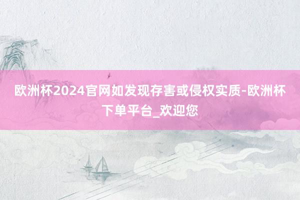 欧洲杯2024官网如发现存害或侵权实质-欧洲杯下单平台_欢迎您