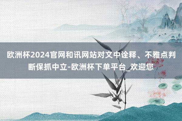 欧洲杯2024官网和讯网站对文中诠释、不雅点判断保抓中立-欧洲杯下单平台_欢迎您