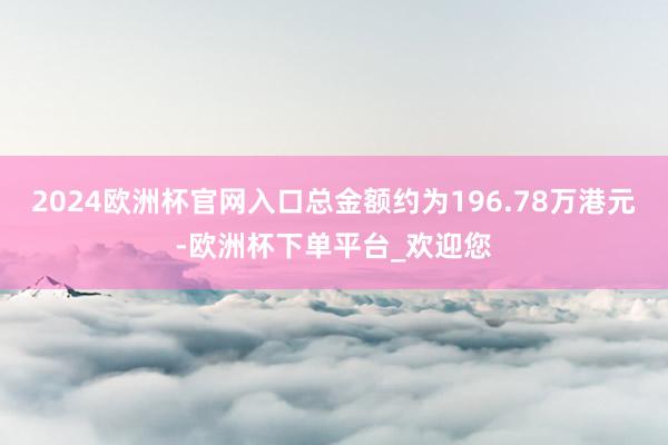 2024欧洲杯官网入口总金额约为196.78万港元-欧洲杯下单平台_欢迎您