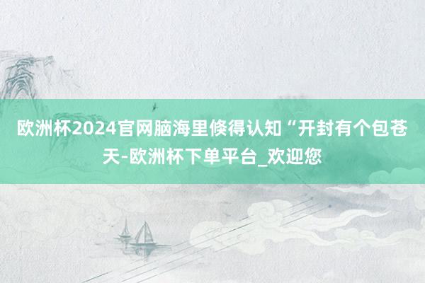 欧洲杯2024官网脑海里倏得认知“开封有个包苍天-欧洲杯下单平台_欢迎您