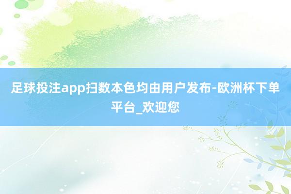足球投注app扫数本色均由用户发布-欧洲杯下单平台_欢迎您