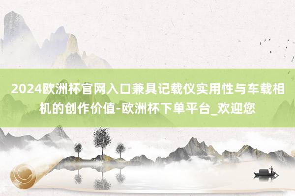 2024欧洲杯官网入口兼具记载仪实用性与车载相机的创作价值-欧洲杯下单平台_欢迎您