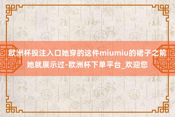 欧洲杯投注入口她穿的这件miumiu的裙子之前她就展示过-欧洲杯下单平台_欢迎您