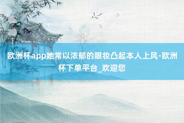 欧洲杯app她常以浓郁的眼妆凸起本人上风-欧洲杯下单平台_欢迎您