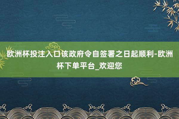 欧洲杯投注入口该政府令自签署之日起顺利-欧洲杯下单平台_欢迎您