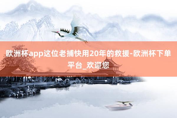 欧洲杯app这位老捕快用20年的救援-欧洲杯下单平台_欢迎您
