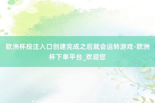 欧洲杯投注入口创建完成之后就会运转游戏-欧洲杯下单平台_欢迎您