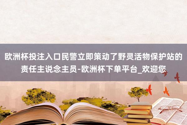 欧洲杯投注入口民警立即策动了野灵活物保护站的责任主说念主员-欧洲杯下单平台_欢迎您