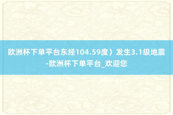 欧洲杯下单平台东经104.59度）发生3.1级地震-欧洲杯下单平台_欢迎您
