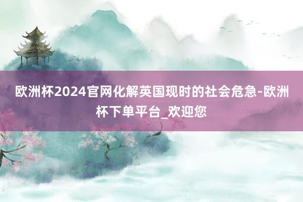 欧洲杯2024官网化解英国现时的社会危急-欧洲杯下单平台_欢迎您