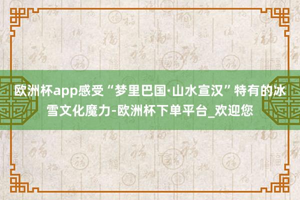 欧洲杯app感受“梦里巴国·山水宣汉”特有的冰雪文化魔力-欧洲杯下单平台_欢迎您