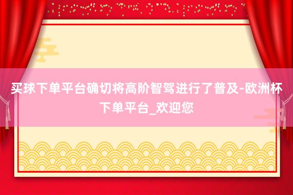 买球下单平台确切将高阶智驾进行了普及-欧洲杯下单平台_欢迎您
