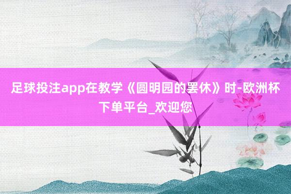 足球投注app在教学《圆明园的罢休》时-欧洲杯下单平台_欢迎您
