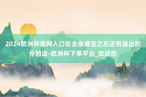 2024欧洲杯官网入口在全身通宝之后还有溢出积分的话-欧洲杯下单平台_欢迎您