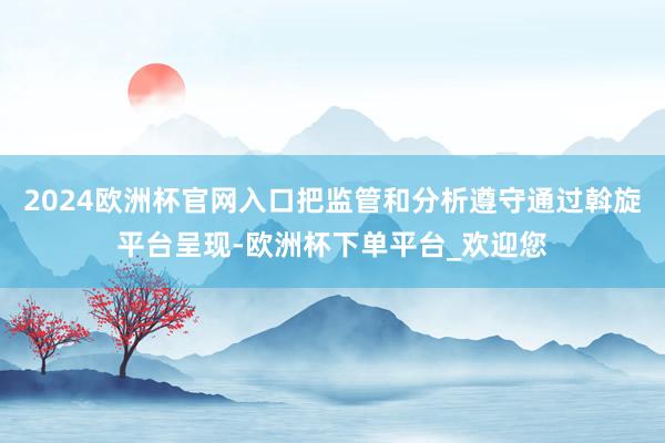 2024欧洲杯官网入口把监管和分析遵守通过斡旋平台呈现-欧洲杯下单平台_欢迎您