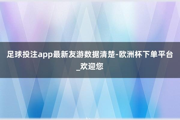 足球投注app　　最新友游数据清楚-欧洲杯下单平台_欢迎您
