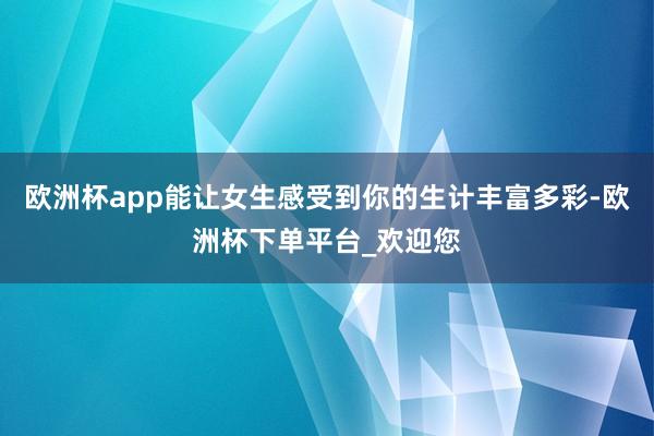 欧洲杯app能让女生感受到你的生计丰富多彩-欧洲杯下单平台_欢迎您