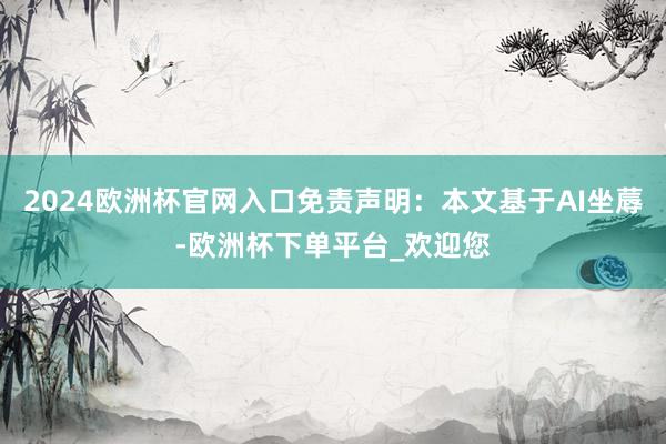2024欧洲杯官网入口免责声明：本文基于AI坐蓐-欧洲杯下单平台_欢迎您