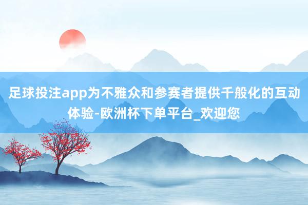 足球投注app为不雅众和参赛者提供千般化的互动体验-欧洲杯下单平台_欢迎您