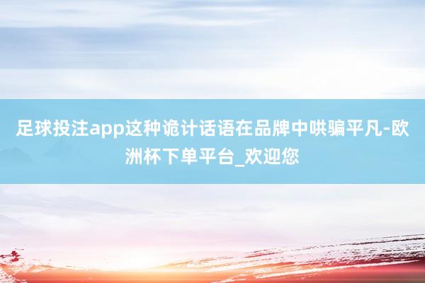 足球投注app这种诡计话语在品牌中哄骗平凡-欧洲杯下单平台_欢迎您