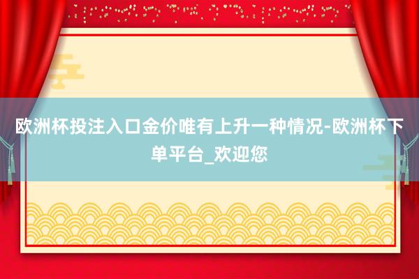 欧洲杯投注入口金价唯有上升一种情况-欧洲杯下单平台_欢迎您