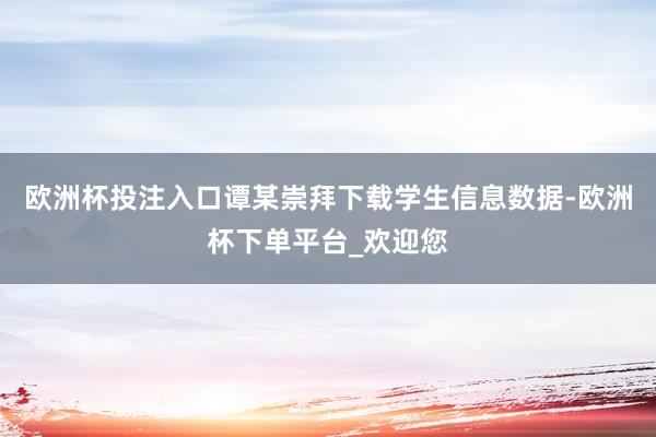 欧洲杯投注入口谭某崇拜下载学生信息数据-欧洲杯下单平台_欢迎您
