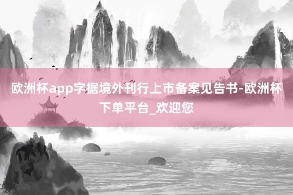 欧洲杯app字据境外刊行上市备案见告书-欧洲杯下单平台_欢迎您