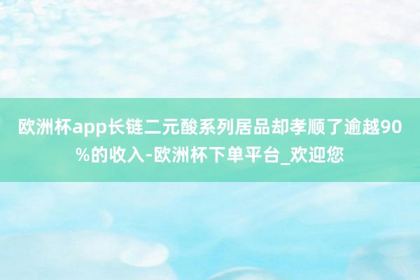 欧洲杯app长链二元酸系列居品却孝顺了逾越90%的收入-欧洲杯下单平台_欢迎您