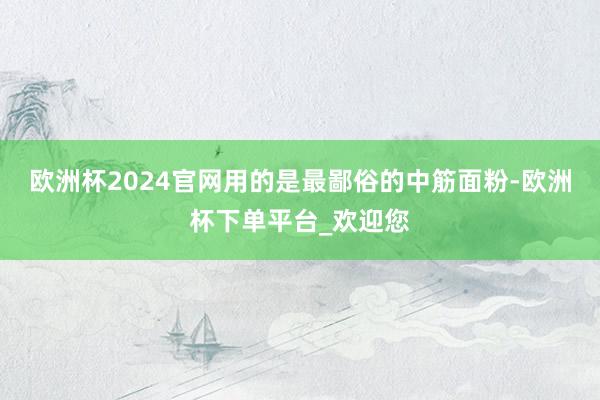 欧洲杯2024官网用的是最鄙俗的中筋面粉-欧洲杯下单平台_欢迎您