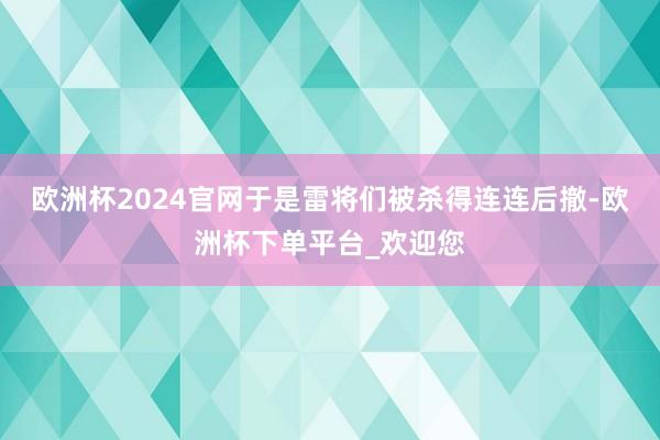 欧洲杯2024官网于是雷将们被杀得连连后撤-欧洲杯下单平台_欢迎您