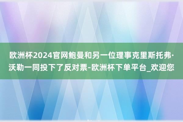 欧洲杯2024官网鲍曼和另一位理事克里斯托弗·沃勒一同投下了反对票-欧洲杯下单平台_欢迎您