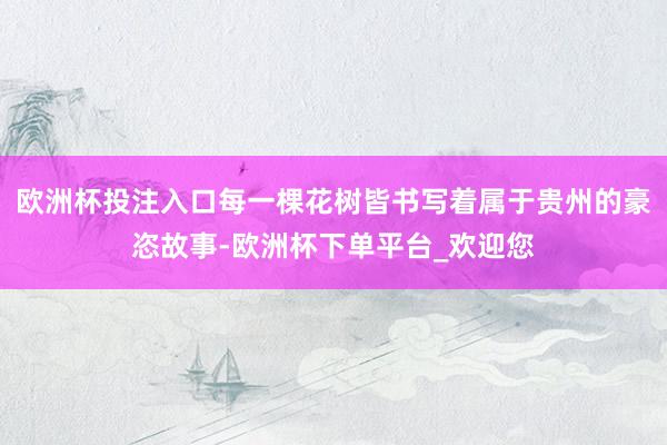 欧洲杯投注入口每一棵花树皆书写着属于贵州的豪恣故事-欧洲杯下单平台_欢迎您