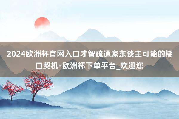 2024欧洲杯官网入口才智疏通家东谈主可能的糊口契机-欧洲杯下单平台_欢迎您