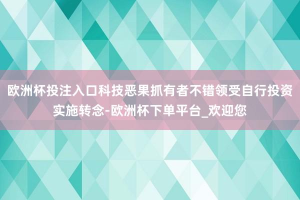 欧洲杯投注入口科技恶果抓有者不错领受自行投资实施转念-欧洲杯下单平台_欢迎您