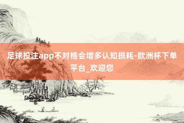 足球投注app不对格会增多认知损耗-欧洲杯下单平台_欢迎您