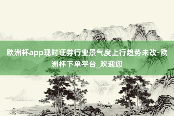 欧洲杯app现时证券行业景气度上行趋势未改-欧洲杯下单平台_欢迎您