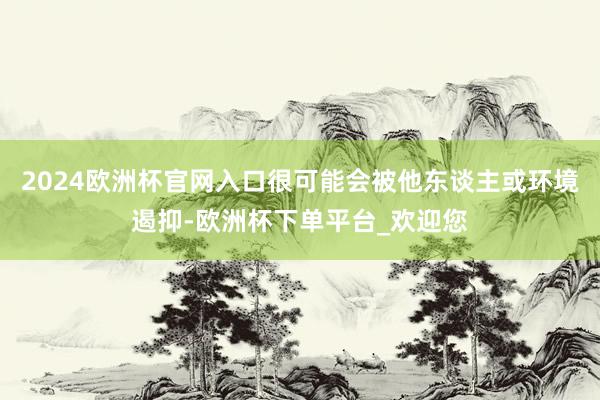 2024欧洲杯官网入口很可能会被他东谈主或环境遏抑-欧洲杯下单平台_欢迎您