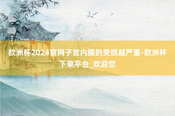 欧洲杯2024官网子宫内膜的受损越严重-欧洲杯下单平台_欢迎您