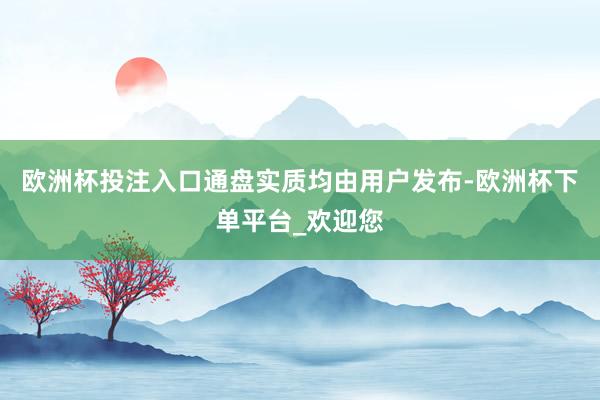 欧洲杯投注入口通盘实质均由用户发布-欧洲杯下单平台_欢迎您