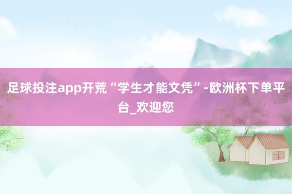 足球投注app开荒“学生才能文凭”-欧洲杯下单平台_欢迎您