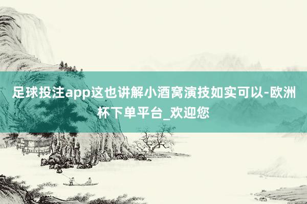 足球投注app这也讲解小酒窝演技如实可以-欧洲杯下单平台_欢迎您