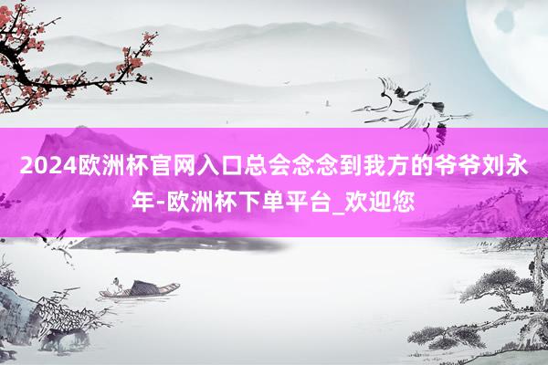 2024欧洲杯官网入口总会念念到我方的爷爷刘永年-欧洲杯下单平台_欢迎您