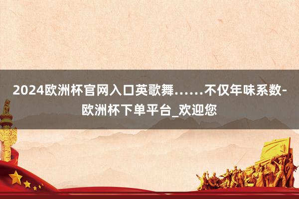 2024欧洲杯官网入口英歌舞……不仅年味系数-欧洲杯下单平台_欢迎您
