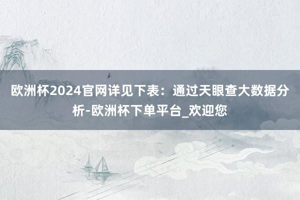 欧洲杯2024官网详见下表：通过天眼查大数据分析-欧洲杯下单平台_欢迎您