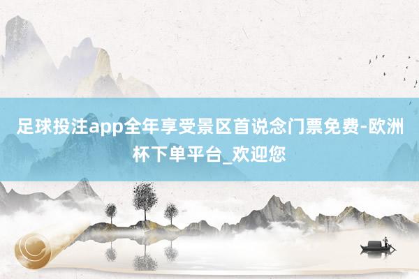 足球投注app全年享受景区首说念门票免费-欧洲杯下单平台_欢迎您