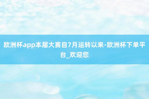 欧洲杯app本届大赛自7月运转以来-欧洲杯下单平台_欢迎您
